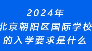 2024年北京朝阳区国际学校的入学要求是什么?